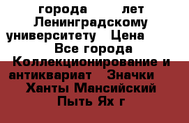 1.1) города : 150 лет Ленинградскому университету › Цена ­ 89 - Все города Коллекционирование и антиквариат » Значки   . Ханты-Мансийский,Пыть-Ях г.